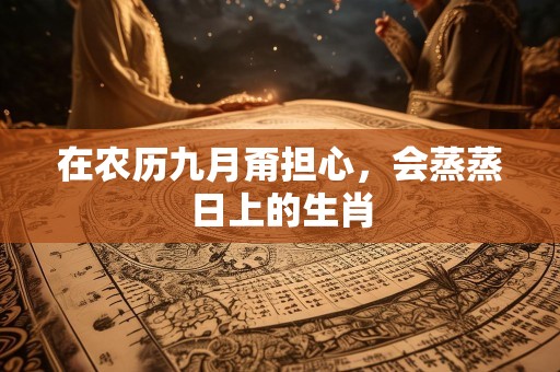 在农历九月甭担心，会蒸蒸日上的生肖