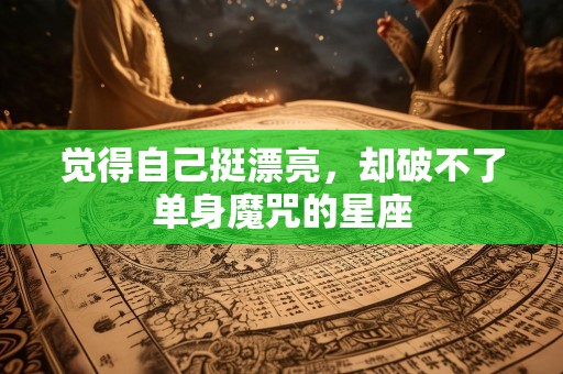 觉得自己挺漂亮，却破不了单身魔咒的星座