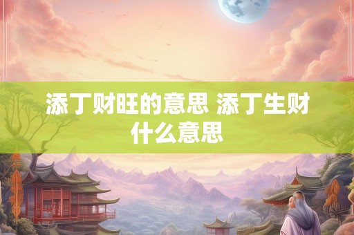 添丁财旺的意思 添丁生财什么意思