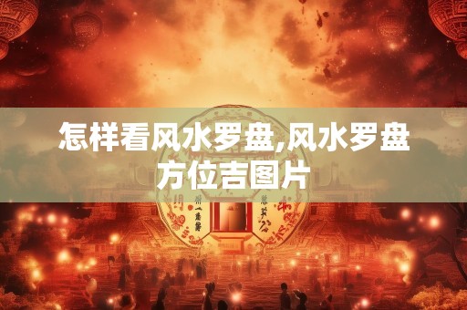 怎样看风水罗盘,风水罗盘方位吉图片