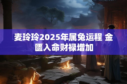 麦玲玲2025年属兔运程 金匮入命财禄增加