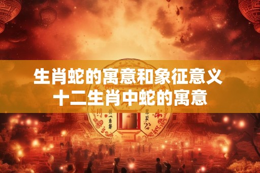 生肖蛇的寓意和象征意义 十二生肖中蛇的寓意