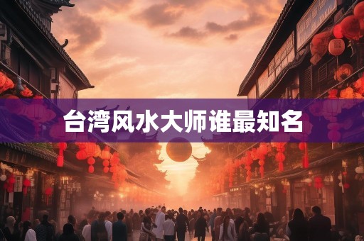 台湾风水大师谁最知名