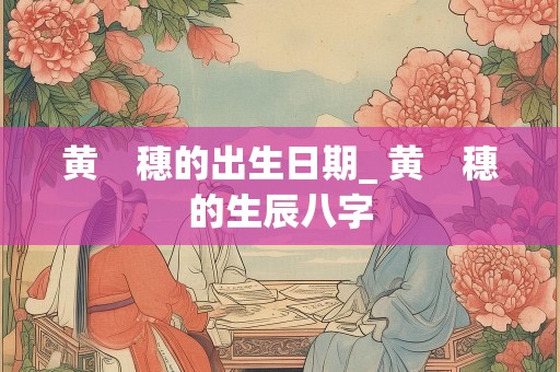 黄　穗的出生日期_ 黄　穗的生辰八字