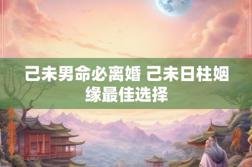 己未男命必离婚 己未日柱姻缘最佳选择
