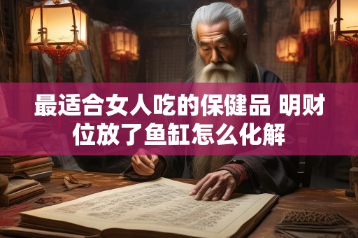 最适合女人吃的保健品 明财位放了鱼缸怎么化解