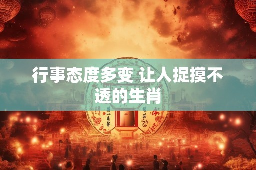 行事态度多变 让人捉摸不透的生肖