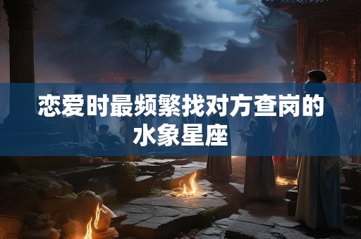 恋爱时最频繁找对方查岗的水象星座