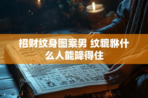 招财纹身图案男 纹貔貅什么人能降得住