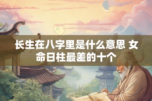 长生在八字里是什么意思 女命日柱最差的十个