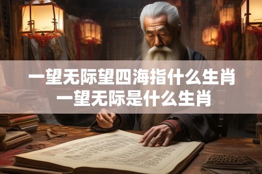 一望无际望四海指什么生肖 一望无际是什么生肖