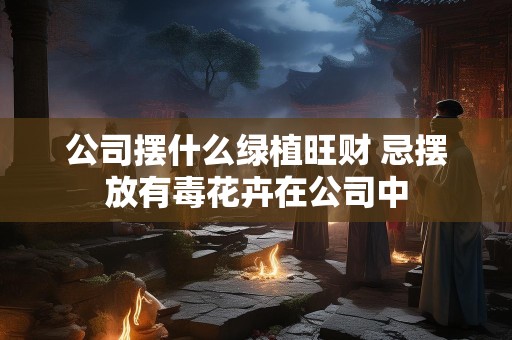 公司摆什么绿植旺财 忌摆放有毒花卉在公司中