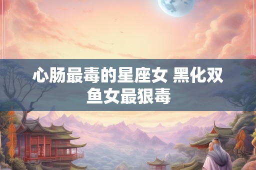 心肠最毒的星座女 黑化双鱼女最狠毒