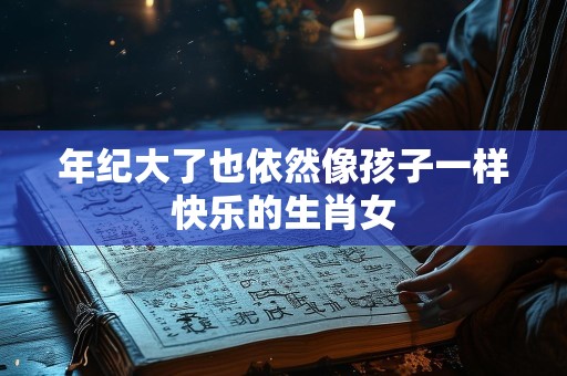 年纪大了也依然像孩子一样快乐的生肖女