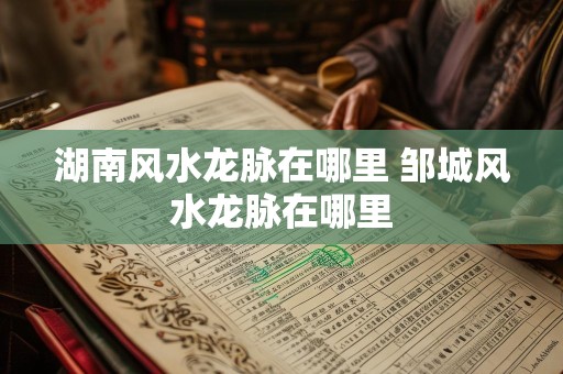 湖南风水龙脉在哪里 邹城风水龙脉在哪里