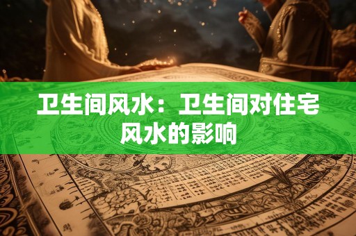 卫生间风水：卫生间对住宅风水的影响