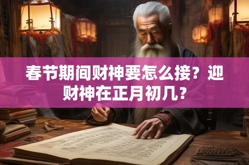 春节期间财神要怎么接？迎财神在正月初几？