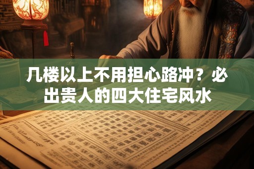 几楼以上不用担心路冲？必出贵人的四大住宅风水