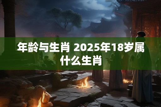 年龄与生肖 2025年18岁属什么生肖