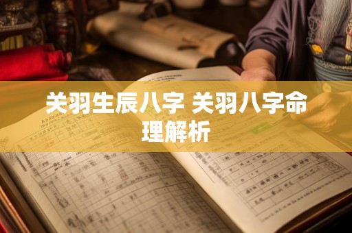 关羽生辰八字 关羽八字命理解析