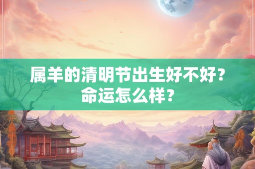属羊的清明节出生好不好？命运怎么样？