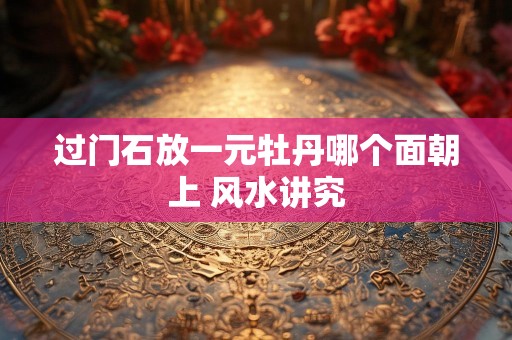 过门石放一元牡丹哪个面朝上 风水讲究