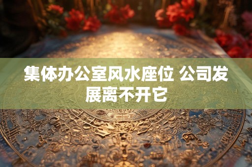 集体办公室风水座位 公司发展离不开它