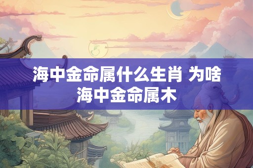 海中金命属什么生肖 为啥海中金命属木