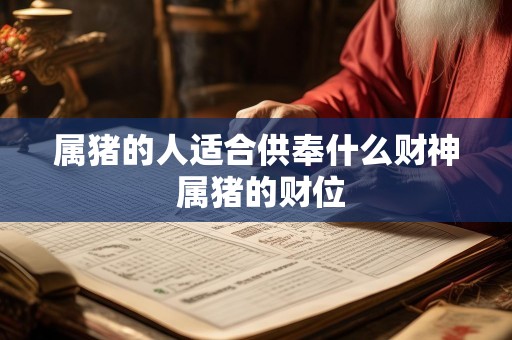 属猪的人适合供奉什么财神 属猪的财位