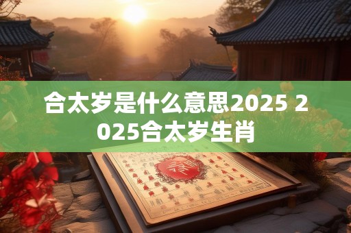 合太岁是什么意思2025 2025合太岁生肖