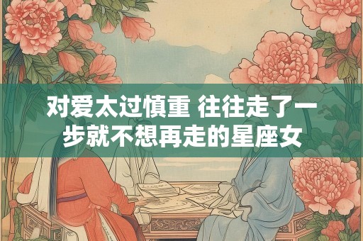 对爱太过慎重 往往走了一步就不想再走的星座女