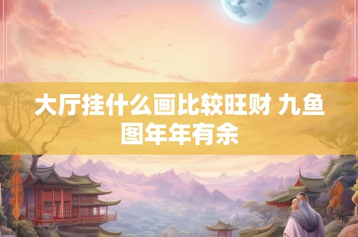 大厅挂什么画比较旺财 九鱼图年年有余