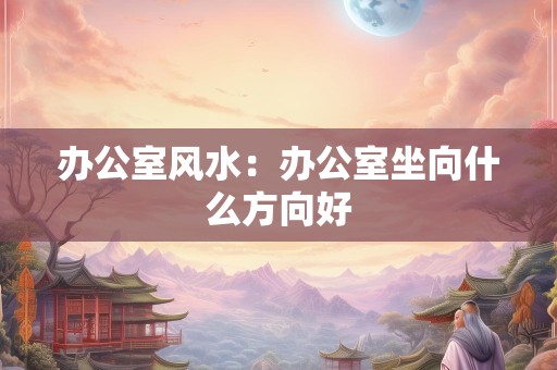 办公室风水：办公室坐向什么方向好