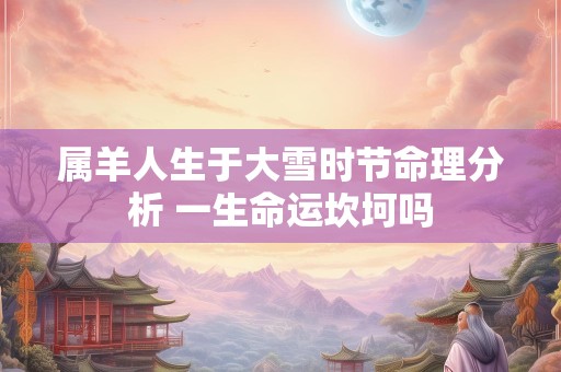 属羊人生于大雪时节命理分析 一生命运坎坷吗