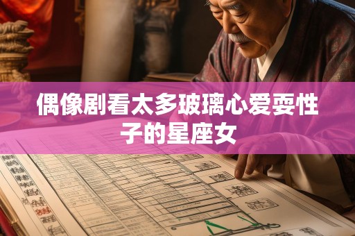 偶像剧看太多玻璃心爱耍性子的星座女