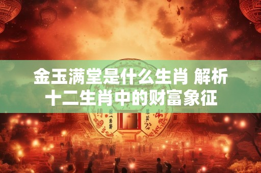 金玉满堂是什么生肖 解析十二生肖中的财富象征