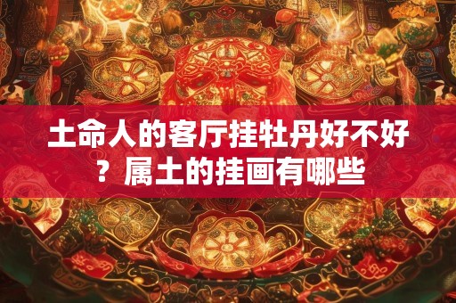 土命人的客厅挂牡丹好不好？属土的挂画有哪些