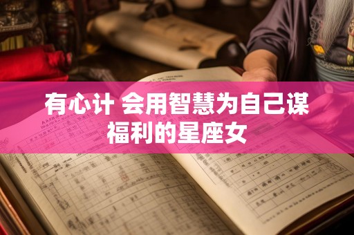 有心计 会用智慧为自己谋福利的星座女