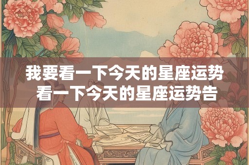 我要看一下今天的星座运势 看一下今天的星座运势告诉我