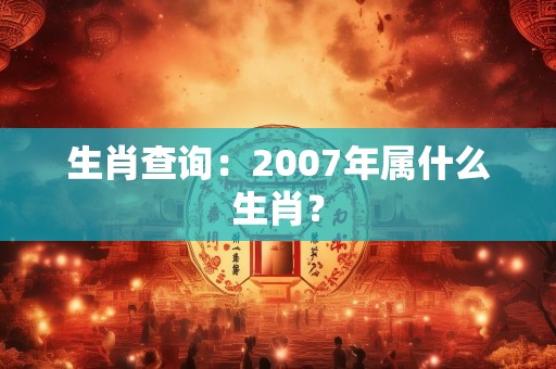 生肖查询：2007年属什么生肖？