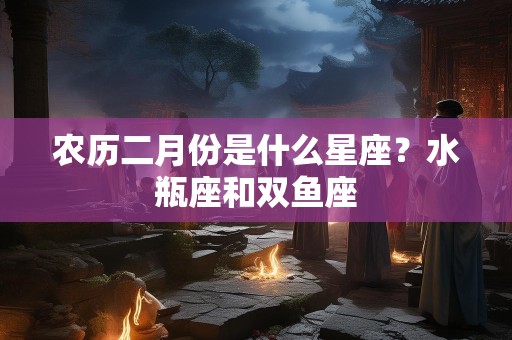 农历二月份是什么星座？水瓶座和双鱼座