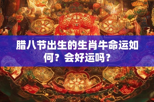 腊八节出生的生肖牛命运如何？会好运吗？