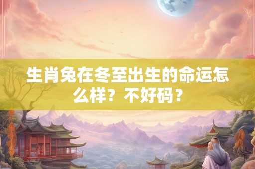 生肖兔在冬至出生的命运怎么样？不好码？