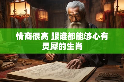 情商很高 跟谁都能够心有灵犀的生肖