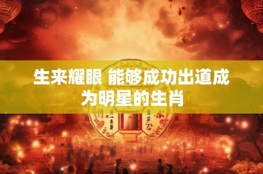 生来耀眼 能够成功出道成为明星的生肖