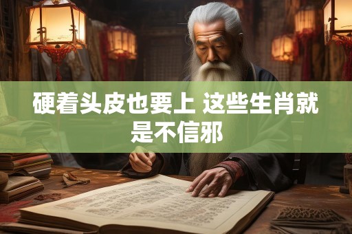 硬着头皮也要上 这些生肖就是不信邪