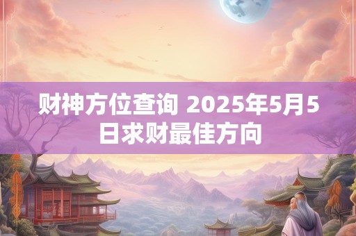 财神方位查询 2025年5月5日求财最佳方向