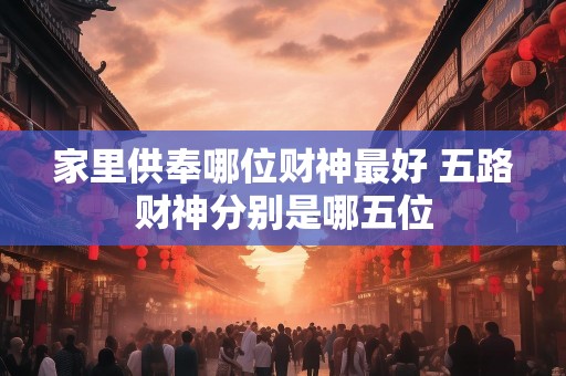 家里供奉哪位财神最好 五路财神分别是哪五位