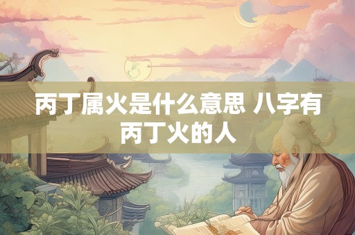 丙丁属火是什么意思 八字有丙丁火的人