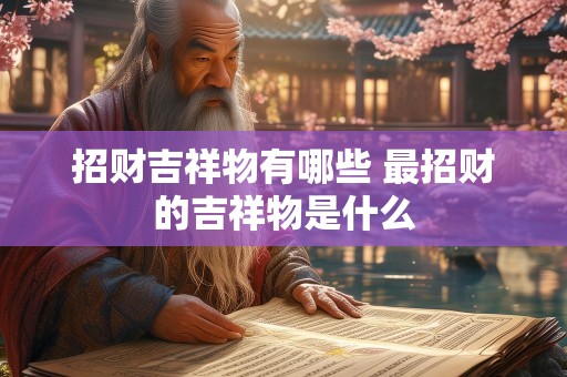 招财吉祥物有哪些 最招财的吉祥物是什么